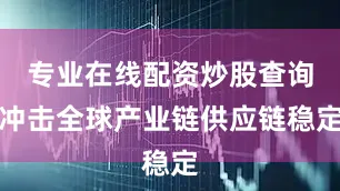 专业在线配资炒股查询冲击全球产业链供应链稳定