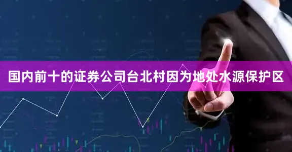 国内前十的证券公司台北村因为地处水源保护区