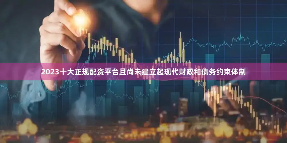 2023十大正规配资平台且尚未建立起现代财政和债务约束体制
