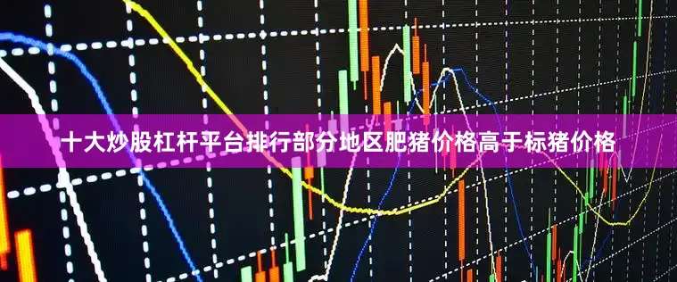 十大炒股杠杆平台排行部分地区肥猪价格高于标猪价格