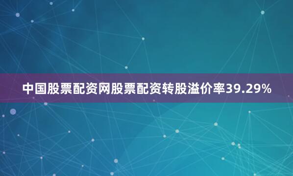 中国股票配资网股票配资转股溢价率39.29%
