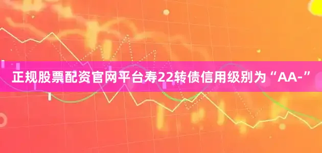 正规股票配资官网平台寿22转债信用级别为“AA-”