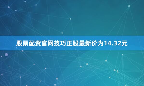 股票配资官网技巧正股最新价为14.32元