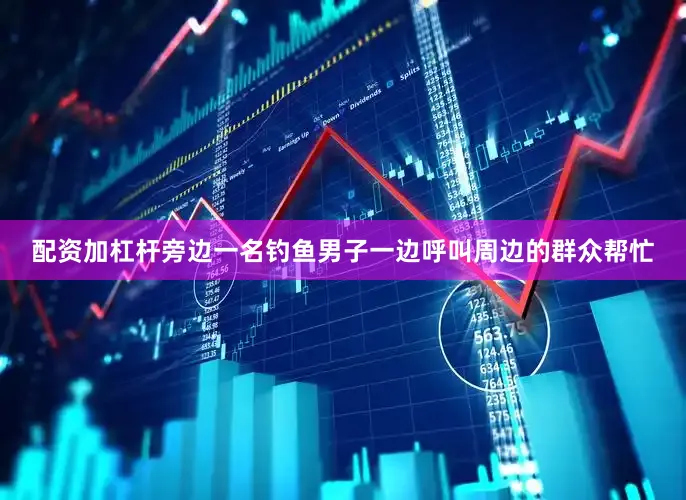 配资加杠杆旁边一名钓鱼男子一边呼叫周边的群众帮忙