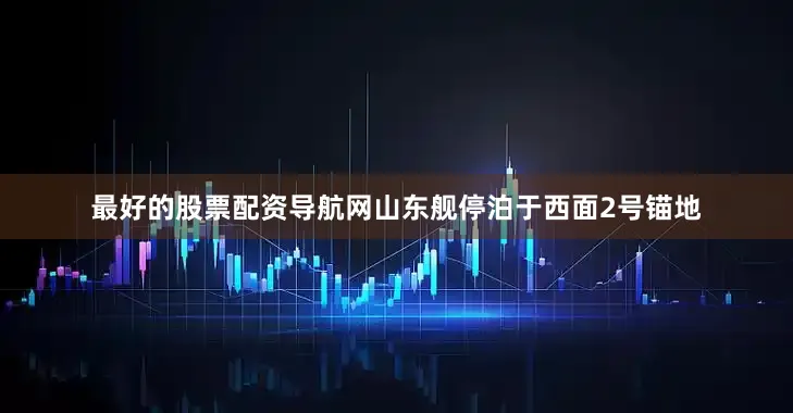 最好的股票配资导航网山东舰停泊于西面2号锚地