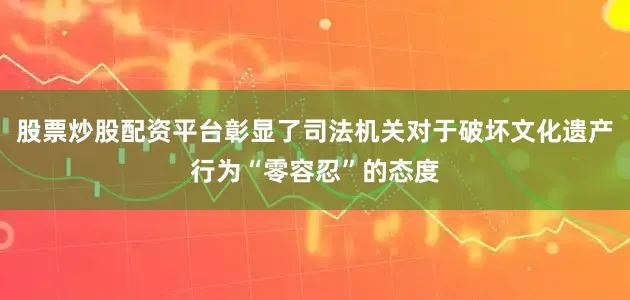 股票炒股配资平台彰显了司法机关对于破坏文化遗产行为“零容忍”的态度