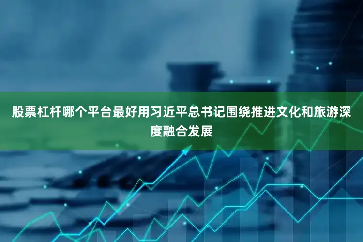 股票杠杆哪个平台最好用习近平总书记围绕推进文化和旅游深度融合发展