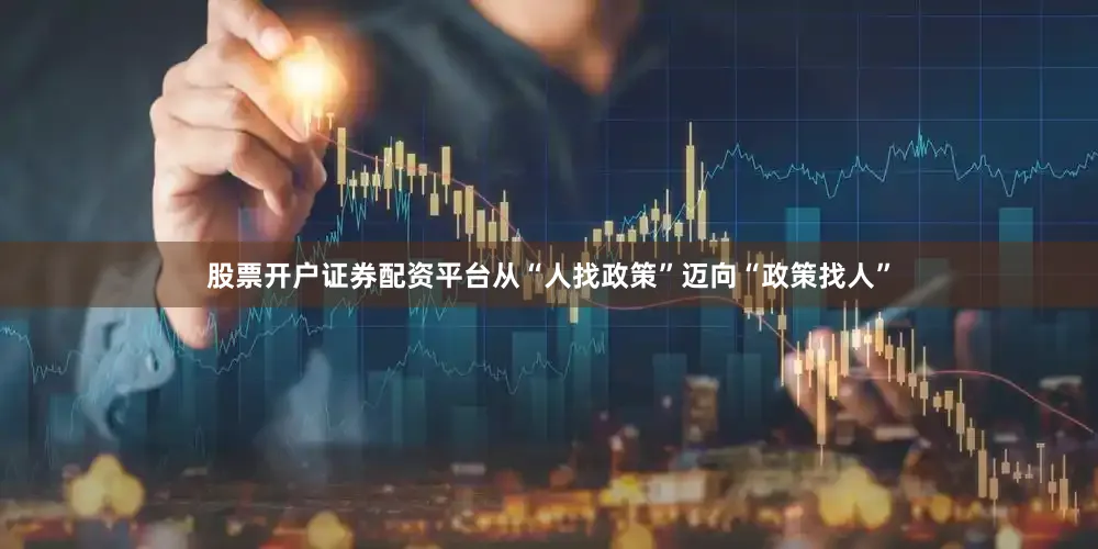 股票开户证券配资平台从“人找政策”迈向“政策找人”