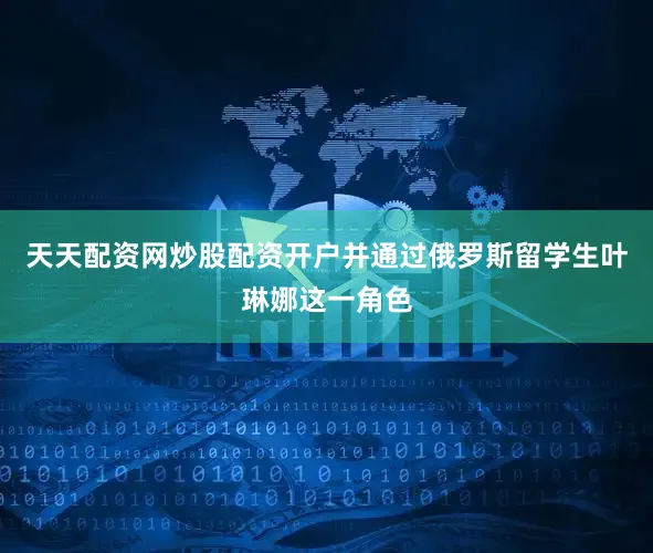 天天配资网炒股配资开户并通过俄罗斯留学生叶琳娜这一角色