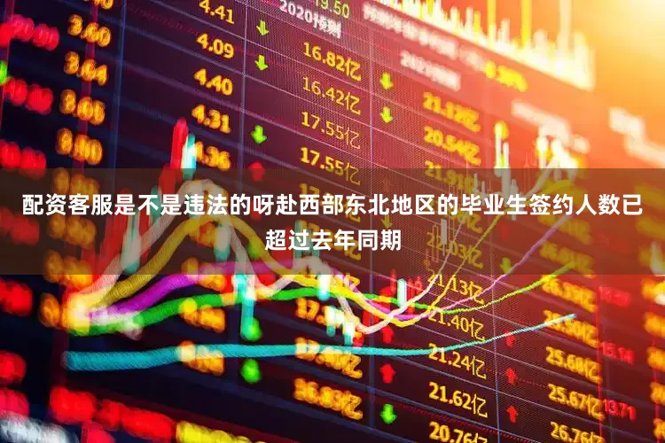 配资客服是不是违法的呀赴西部东北地区的毕业生签约人数已超过去年同期