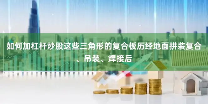 如何加杠杆炒股这些三角形的复合板历经地面拼装复合、吊装、焊接后