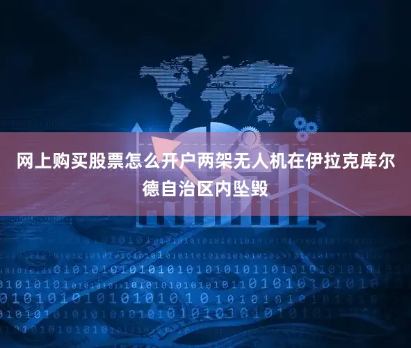 网上购买股票怎么开户两架无人机在伊拉克库尔德自治区内坠毁