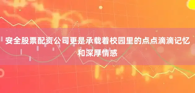 安全股票配资公司更是承载着校园里的点点滴滴记忆和深厚情感