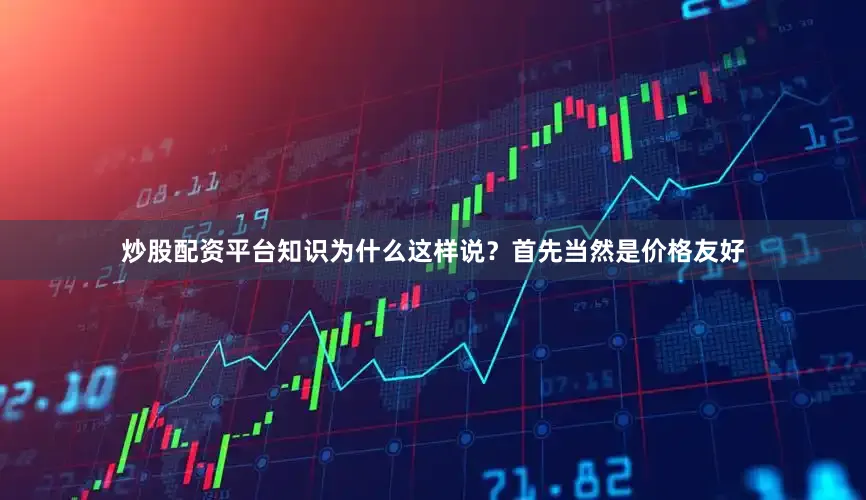 炒股配资平台知识为什么这样说？首先当然是价格友好