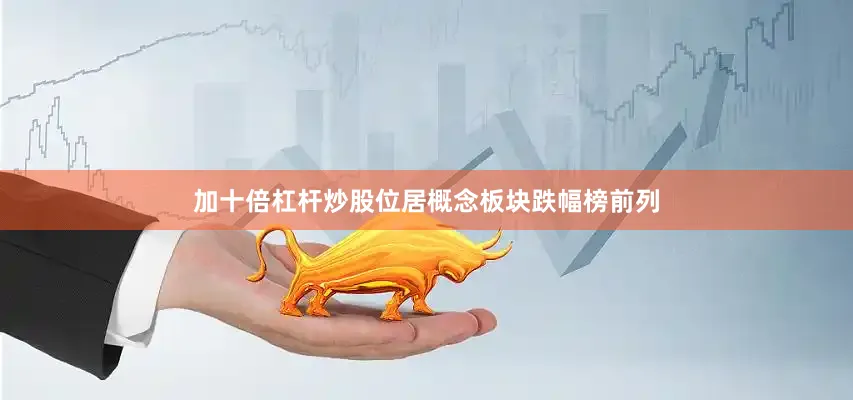 加十倍杠杆炒股位居概念板块跌幅榜前列