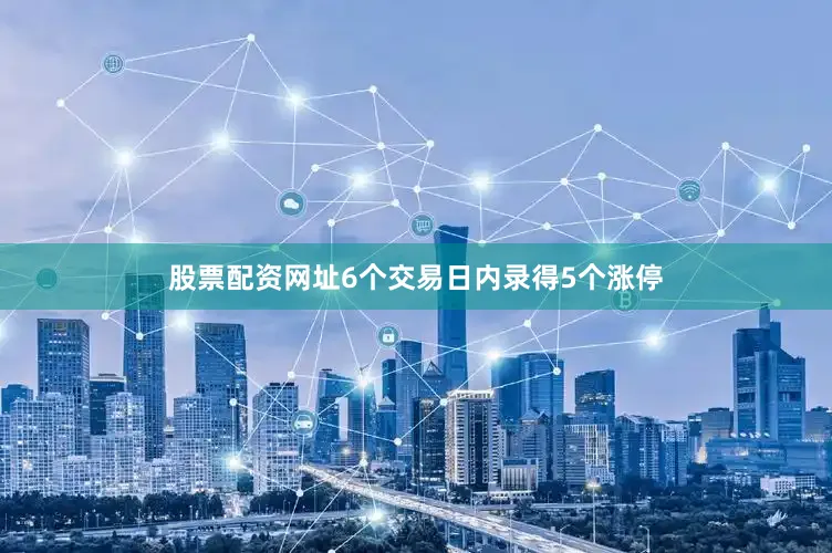 股票配资网址6个交易日内录得5个涨停