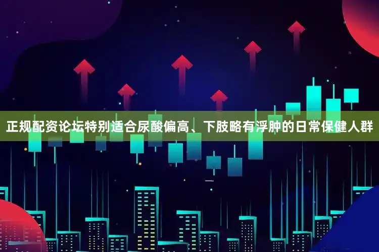 正规配资论坛特别适合尿酸偏高、下肢略有浮肿的日常保健人群
