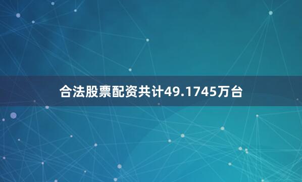 合法股票配资共计49.1745万台
