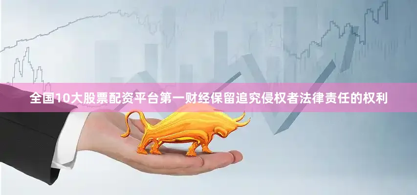 全国10大股票配资平台第一财经保留追究侵权者法律责任的权利