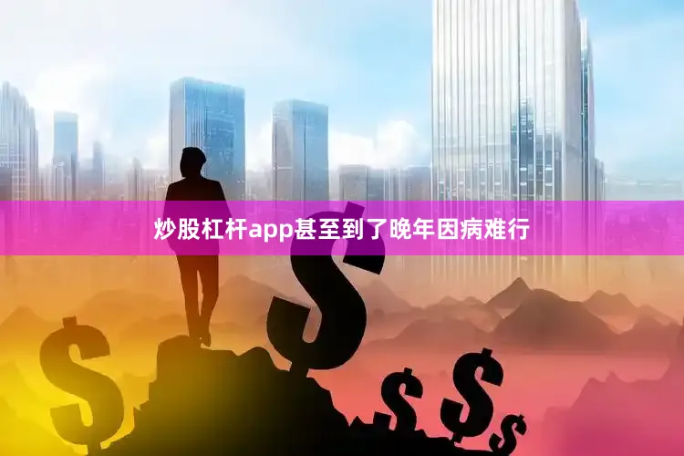 炒股杠杆app甚至到了晚年因病难行