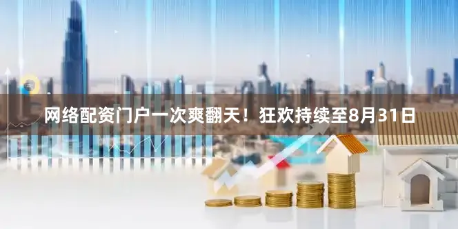 网络配资门户一次爽翻天！狂欢持续至8月31日