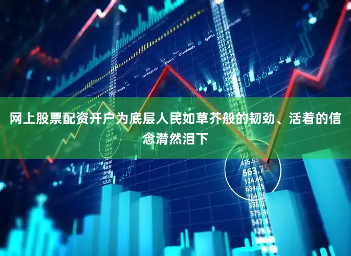 网上股票配资开户为底层人民如草芥般的韧劲、活着的信念潸然泪下