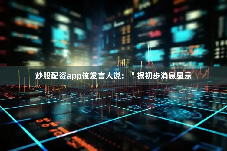 炒股配资app该发言人说：＂据初步消息显示