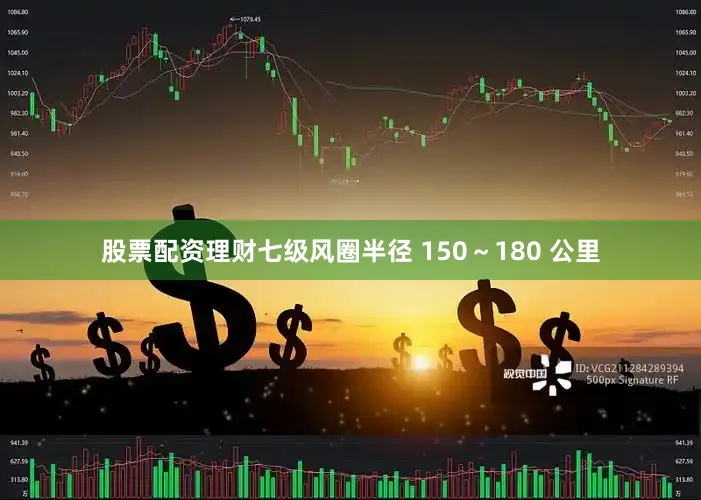 股票配资理财七级风圈半径 150～180 公里
