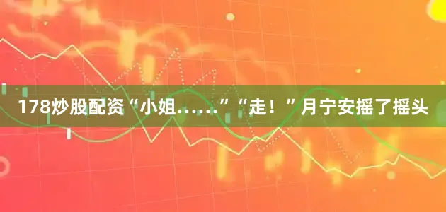 178炒股配资“小姐……”“走！”月宁安摇了摇头