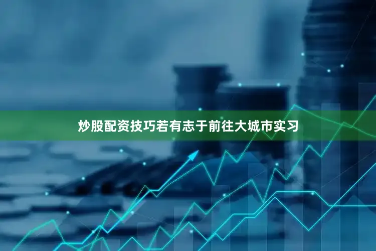 炒股配资技巧若有志于前往大城市实习