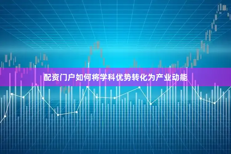 配资门户如何将学科优势转化为产业动能