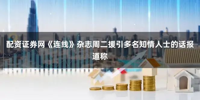 配资证券网《连线》杂志周二援引多名知情人士的话报道称