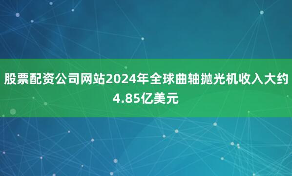 股票配资公司网站2024年全球曲轴抛光机收入大约4.85亿美元