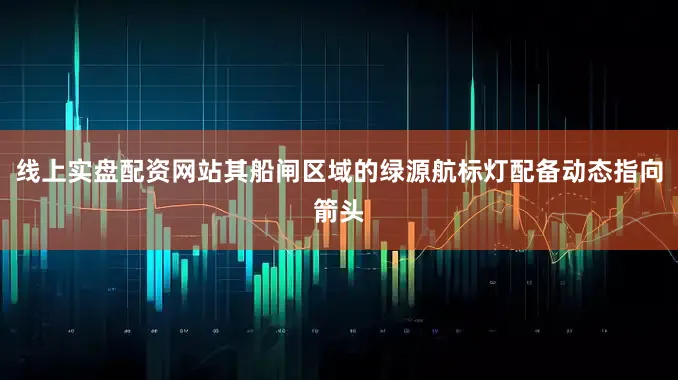 线上实盘配资网站其船闸区域的绿源航标灯配备动态指向箭头