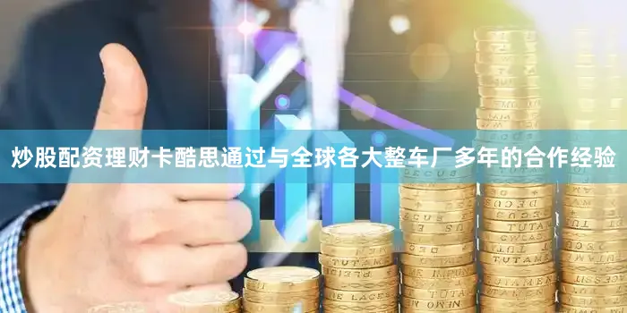 炒股配资理财卡酷思通过与全球各大整车厂多年的合作经验