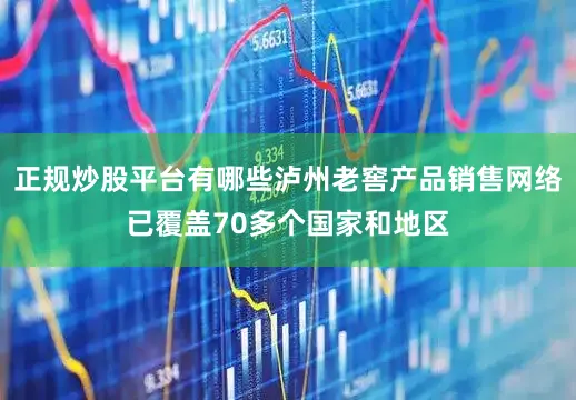 正规炒股平台有哪些泸州老窖产品销售网络已覆盖70多个国家和地区