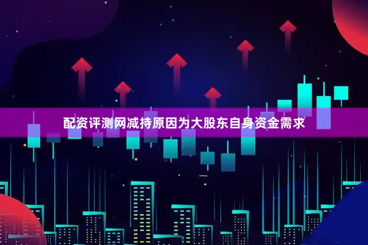 配资评测网减持原因为大股东自身资金需求