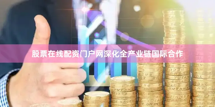 股票在线配资门户网深化全产业链国际合作