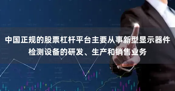 中国正规的股票杠杆平台主要从事新型显示器件检测设备的研发、生产和销售业务