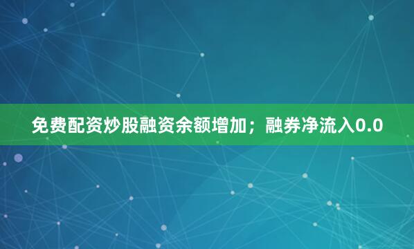 免费配资炒股融资余额增加；融券净流入0.0
