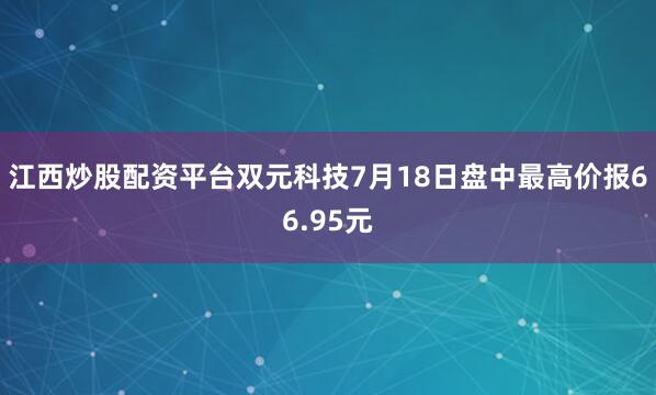 江西炒股配资平台双元科技7月18日盘中最高价报66.95元