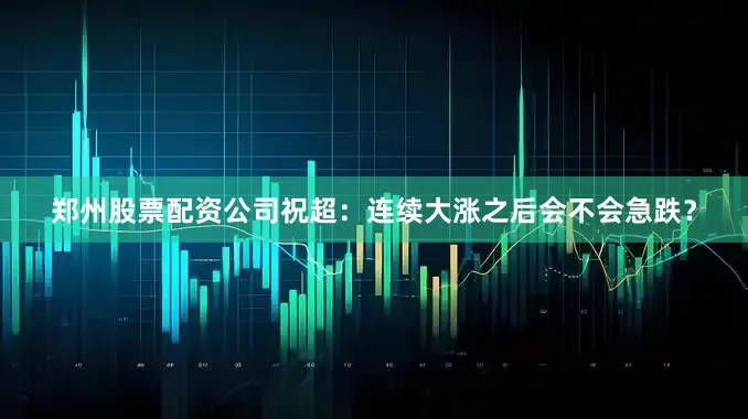 郑州股票配资公司祝超：连续大涨之后会不会急跌？