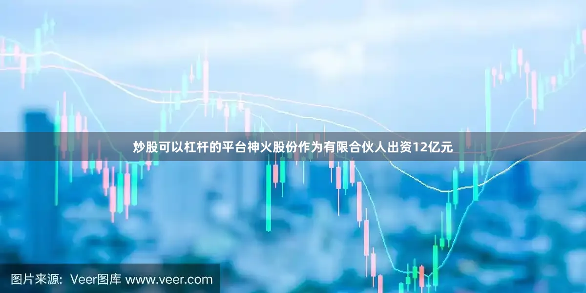 炒股可以杠杆的平台神火股份作为有限合伙人出资12亿元