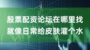 股票配资论坛在哪里找就像日常给皮肤灌个水
