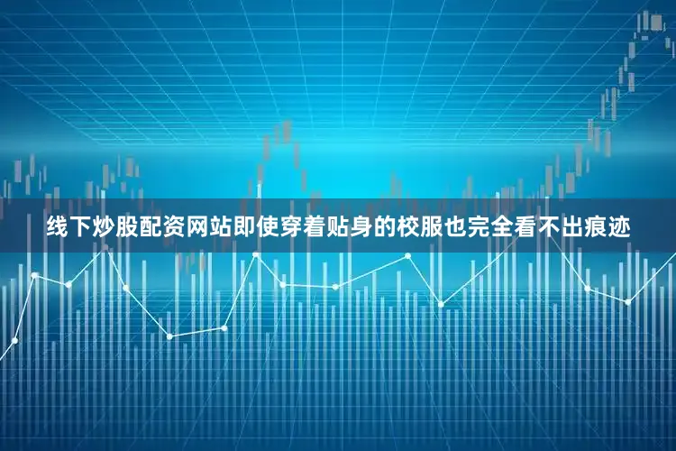 线下炒股配资网站即使穿着贴身的校服也完全看不出痕迹
