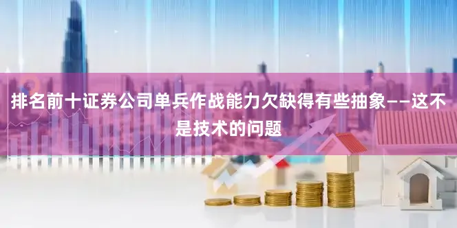 排名前十证券公司单兵作战能力欠缺得有些抽象——这不是技术的问题