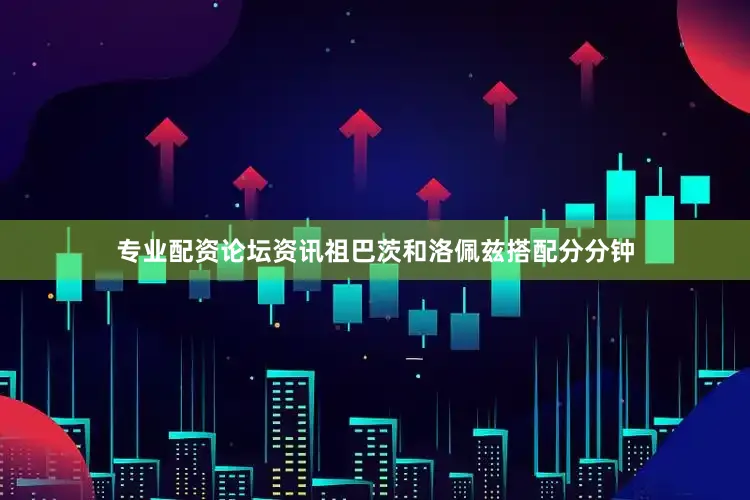 专业配资论坛资讯祖巴茨和洛佩兹搭配分分钟