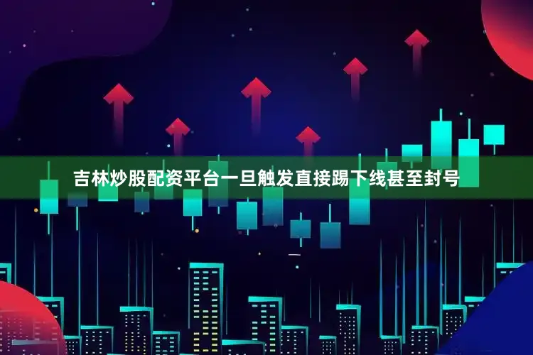 吉林炒股配资平台一旦触发直接踢下线甚至封号