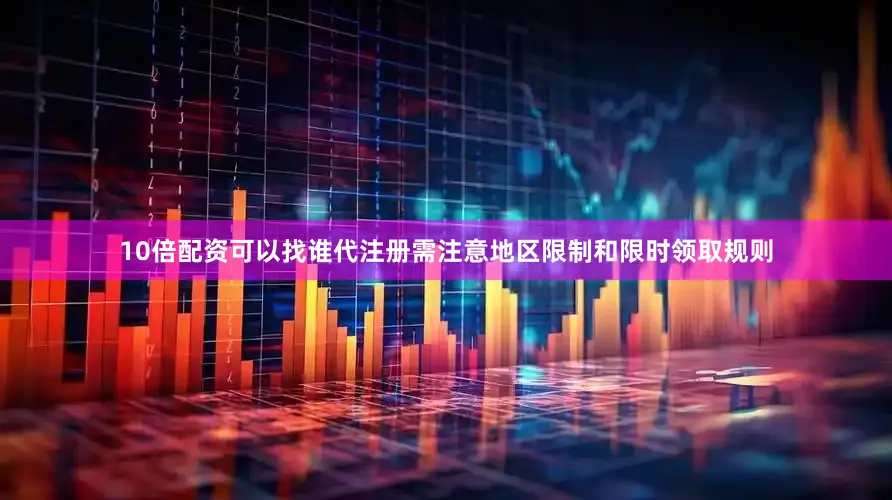 10倍配资可以找谁代注册需注意地区限制和限时领取规则