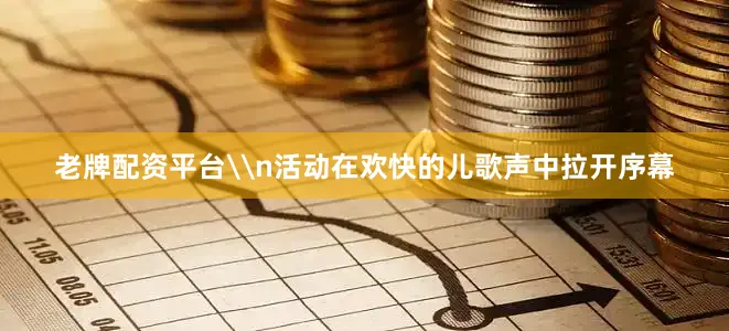 老牌配资平台\n活动在欢快的儿歌声中拉开序幕